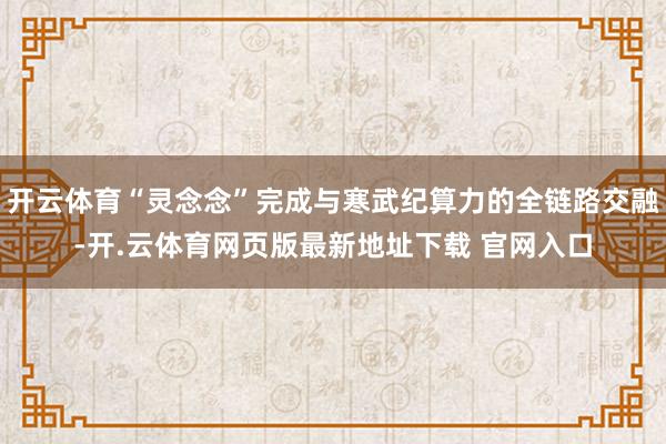 开云体育“灵念念”完成与寒武纪算力的全链路交融-开.云体育网页版最新地址下载 官网入口