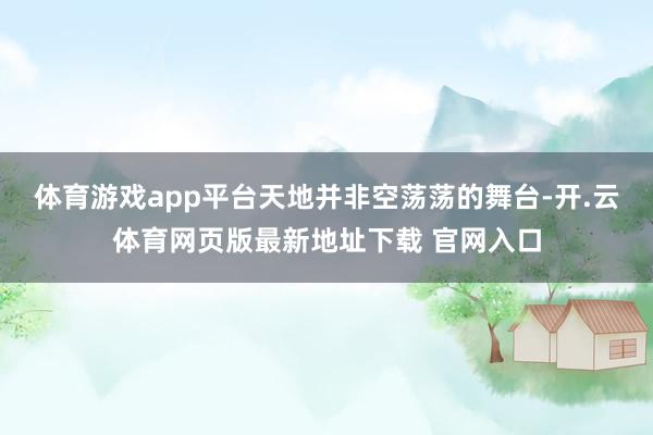 体育游戏app平台天地并非空荡荡的舞台-开.云体育网页版最新地址下载 官网入口