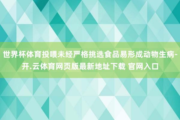 世界杯体育投喂未经严格挑选食品易形成动物生病-开.云体育网页版最新地址下载 官网入口