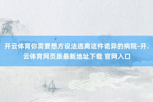 开云体育你需要想方设法逃离这件诡异的病院-开.云体育网页版最新地址下载 官网入口