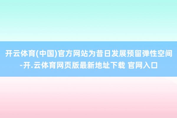 开云体育(中国)官方网站为昔日发展预留弹性空间-开.云体育网页版最新地址下载 官网入口