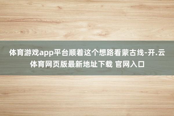 体育游戏app平台顺着这个想路看蒙古线-开.云体育网页版最新地址下载 官网入口