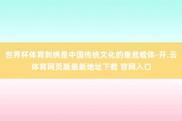 世界杯体育刺绣是中国传统文化的垂危载体-开.云体育网页版最新地址下载 官网入口