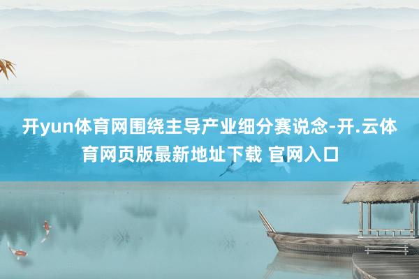 开yun体育网围绕主导产业细分赛说念-开.云体育网页版最新地址下载 官网入口