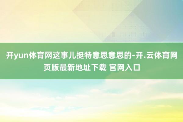 开yun体育网这事儿挺特意思意思的-开.云体育网页版最新地址下载 官网入口