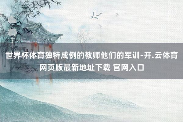 世界杯体育独特成例的教师他们的军训-开.云体育网页版最新地址下载 官网入口