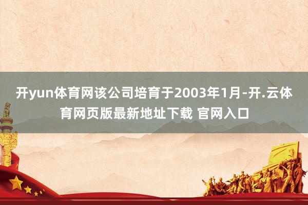 开yun体育网该公司培育于2003年1月-开.云体育网页版最新地址下载 官网入口