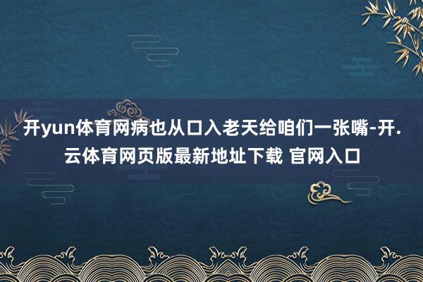 开yun体育网病也从口入老天给咱们一张嘴-开.云体育网页版最新地址下载 官网入口