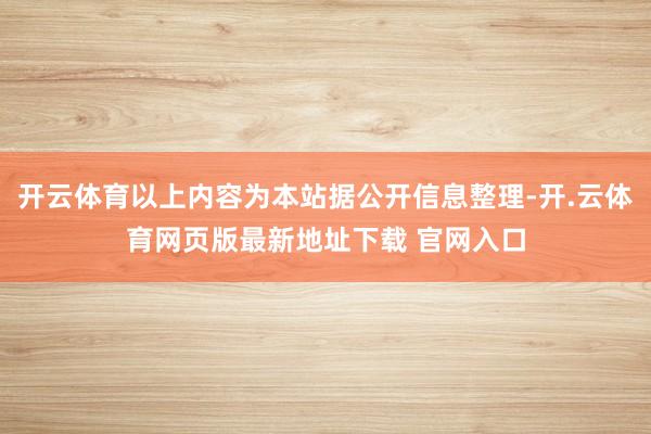 开云体育以上内容为本站据公开信息整理-开.云体育网页版最新地址下载 官网入口