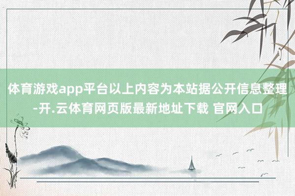 体育游戏app平台以上内容为本站据公开信息整理-开.云体育网页版最新地址下载 官网入口