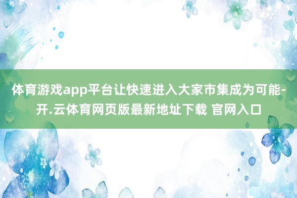 体育游戏app平台让快速进入大家市集成为可能-开.云体育网页版最新地址下载 官网入口