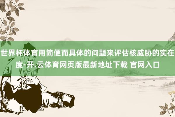 世界杯体育用简便而具体的问题来评估核威胁的实在度-开.云体育网页版最新地址下载 官网入口