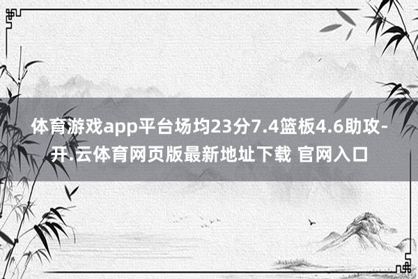 体育游戏app平台场均23分7.4篮板4.6助攻-开.云体育网页版最新地址下载 官网入口