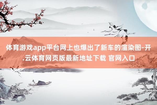 体育游戏app平台网上也爆出了新车的渲染图-开.云体育网页版最新地址下载 官网入口