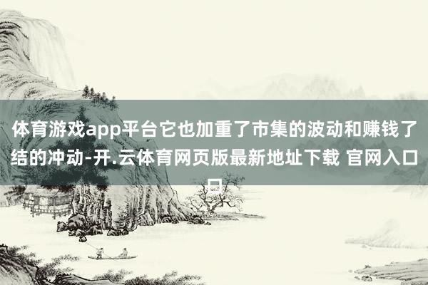 体育游戏app平台它也加重了市集的波动和赚钱了结的冲动-开.云体育网页版最新地址下载 官网入口