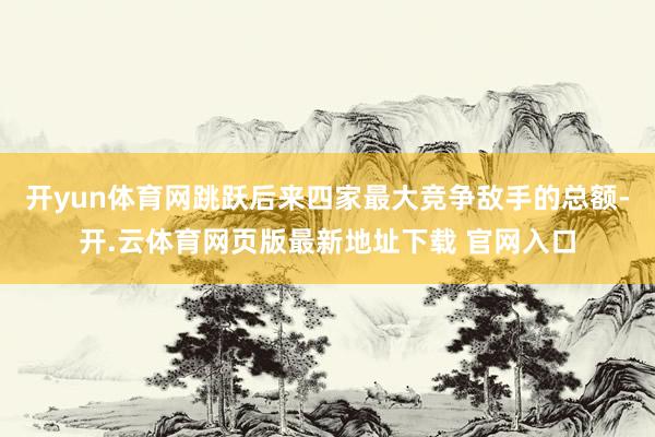 开yun体育网跳跃后来四家最大竞争敌手的总额-开.云体育网页版最新地址下载 官网入口