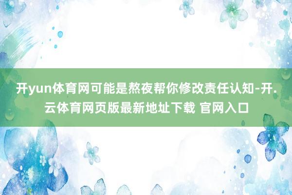 开yun体育网可能是熬夜帮你修改责任认知-开.云体育网页版最新地址下载 官网入口