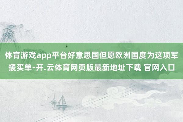 体育游戏app平台好意思国但愿欧洲国度为这项军援买单-开.云体育网页版最新地址下载 官网入口