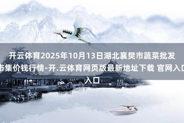 开云体育2025年10月13日湖北襄樊市蔬菜批发市集价钱行情-开.云体育网页版最新地址下载 官网入口