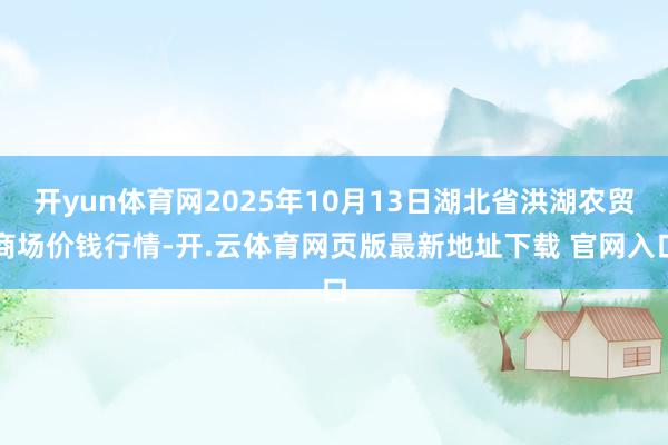 开yun体育网2025年10月13日湖北省洪湖农贸商场价钱行情-开.云体育网页版最新地址下载 官网入口
