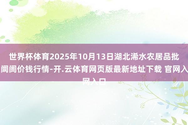 世界杯体育2025年10月13日湖北浠水农居品批发阛阓价钱行情-开.云体育网页版最新地址下载 官网入口