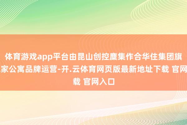 体育游戏app平台由昆山创控麇集作合华住集团旗下城家公寓品牌运营-开.云体育网页版最新地址下载 官网入口
