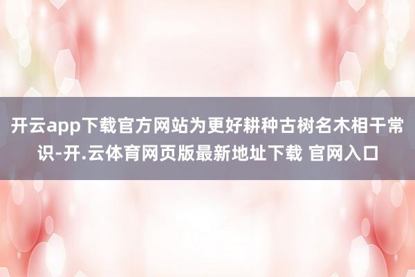 开云app下载官方网站为更好耕种古树名木相干常识-开.云体育网页版最新地址下载 官网入口
