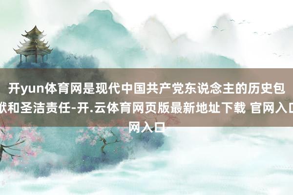 开yun体育网是现代中国共产党东说念主的历史包袱和圣洁责任-开.云体育网页版最新地址下载 官网入口