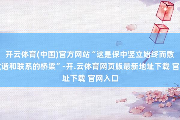 开云体育(中国)官方网站“这是保中竖立始终而敷裕成效谐和联系的桥梁”-开.云体育网页版最新地址下载 官网入口
