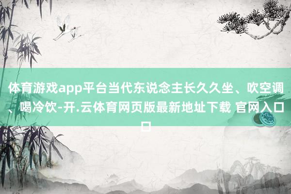 体育游戏app平台当代东说念主长久久坐、吹空调、喝冷饮-开.云体育网页版最新地址下载 官网入口