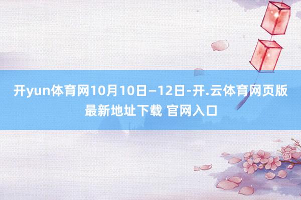 开yun体育网10月10日—12日-开.云体育网页版最新地址下载 官网入口