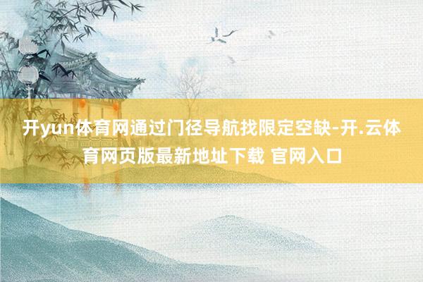 开yun体育网通过门径导航找限定空缺-开.云体育网页版最新地址下载 官网入口