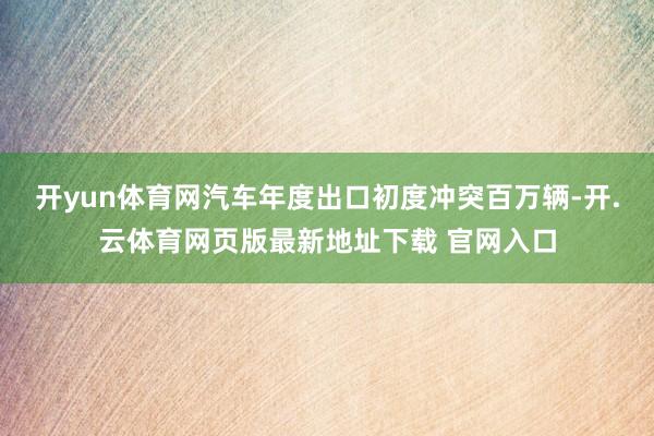 开yun体育网汽车年度出口初度冲突百万辆-开.云体育网页版最新地址下载 官网入口