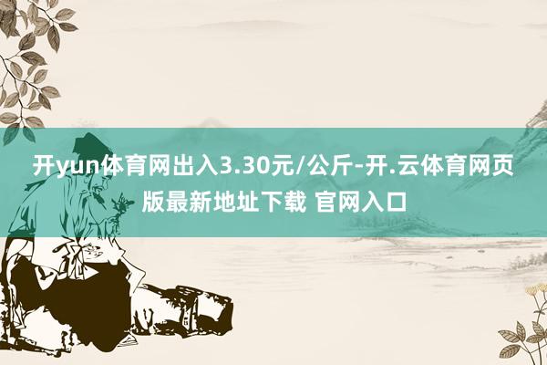 开yun体育网出入3.30元/公斤-开.云体育网页版最新地址下载 官网入口