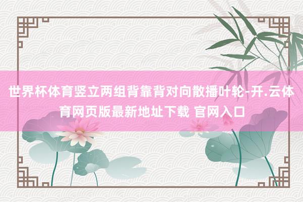 世界杯体育竖立两组背靠背对向散播叶轮-开.云体育网页版最新地址下载 官网入口