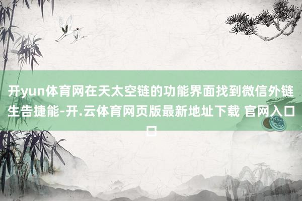 开yun体育网在天太空链的功能界面找到微信外链生告捷能-开.云体育网页版最新地址下载 官网入口