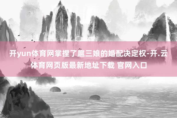 开yun体育网掌捏了扈三娘的婚配决定权-开.云体育网页版最新地址下载 官网入口