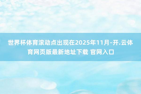 世界杯体育滚动点出现在2025年11月-开.云体育网页版最新地址下载 官网入口