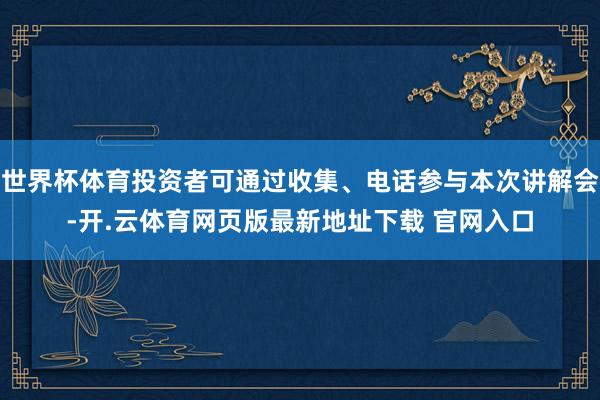 世界杯体育投资者可通过收集、电话参与本次讲解会-开.云体育网页版最新地址下载 官网入口