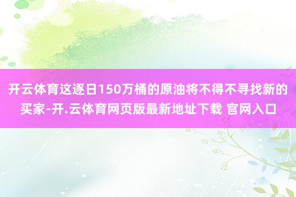 开云体育这逐日150万桶的原油将不得不寻找新的买家-开.云体育网页版最新地址下载 官网入口