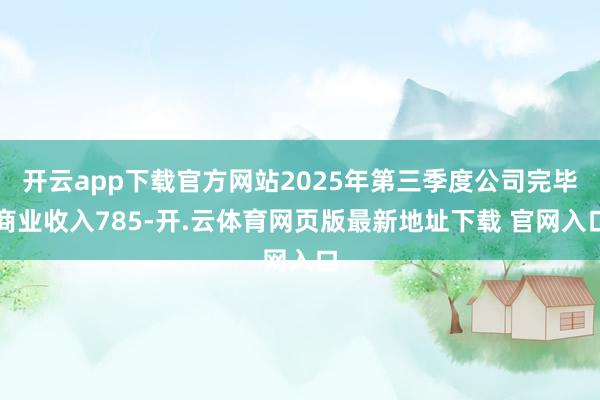 开云app下载官方网站2025年第三季度公司完毕商业收入785-开.云体育网页版最新地址下载 官网入口