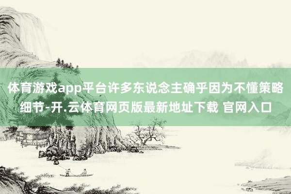 体育游戏app平台许多东说念主确乎因为不懂策略细节-开.云体育网页版最新地址下载 官网入口