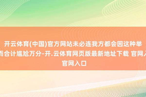 开云体育(中国)官方网站未必连我方都会因这种举动而合计尴尬万分-开.云体育网页版最新地址下载 官网入口