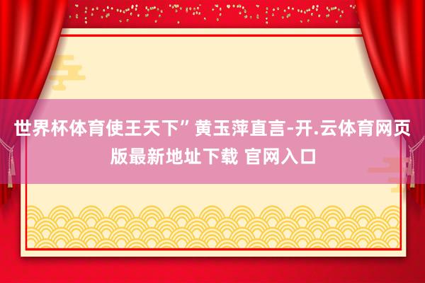 世界杯体育使王天下”黄玉萍直言-开.云体育网页版最新地址下载 官网入口