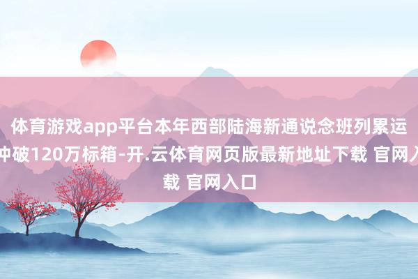 体育游戏app平台本年西部陆海新通说念班列累运量冲破120万标箱-开.云体育网页版最新地址下载 官网入口