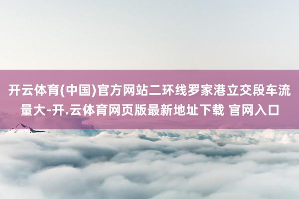 开云体育(中国)官方网站二环线罗家港立交段车流量大-开.云体育网页版最新地址下载 官网入口