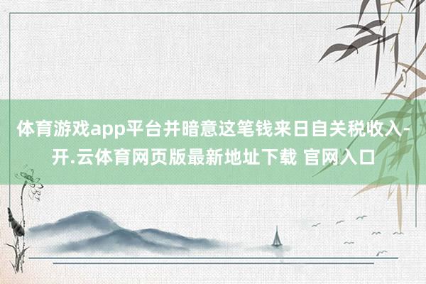 体育游戏app平台并暗意这笔钱来日自关税收入-开.云体育网页版最新地址下载 官网入口