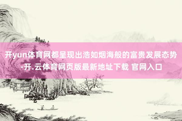 开yun体育网都呈现出浩如烟海般的富贵发展态势-开.云体育网页版最新地址下载 官网入口