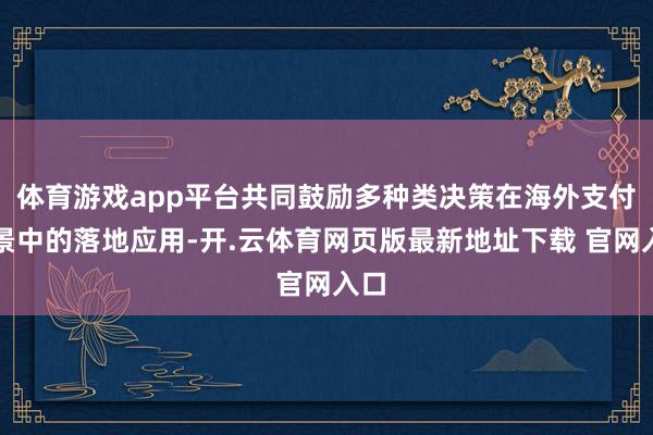 体育游戏app平台共同鼓励多种类决策在海外支付场景中的落地应用-开.云体育网页版最新地址下载 官网入口