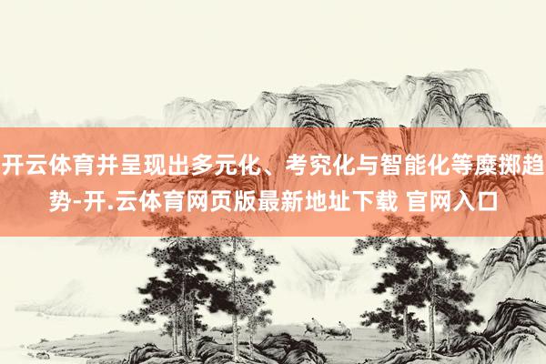 开云体育并呈现出多元化、考究化与智能化等糜掷趋势-开.云体育网页版最新地址下载 官网入口